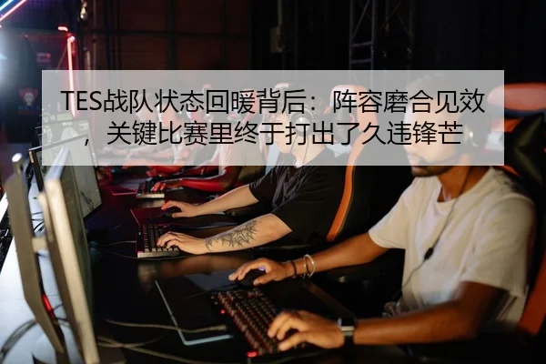 TES战队状态回暖背后：阵容磨合见效，关键比赛里终于打出了久违锋芒