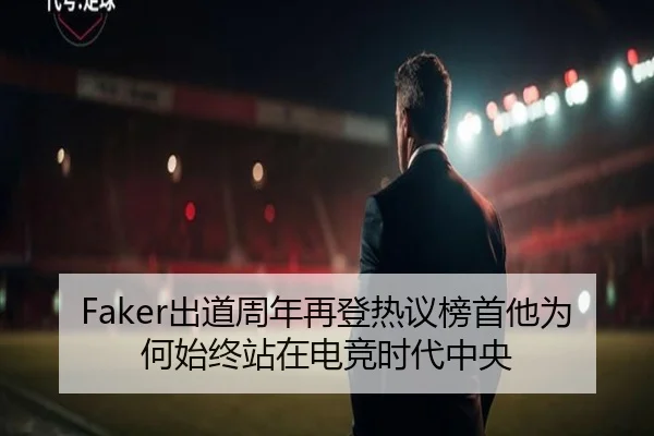 Faker出道周年再登热议榜首他为何始终站在电竞时代中央