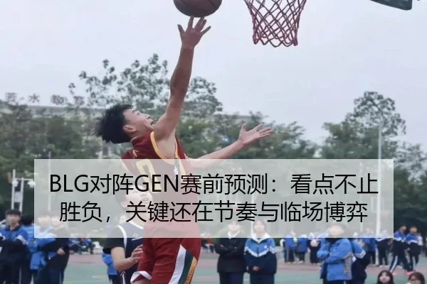 BLG对阵GEN赛前预测：看点不止胜负，关键还在节奏与临场博弈
