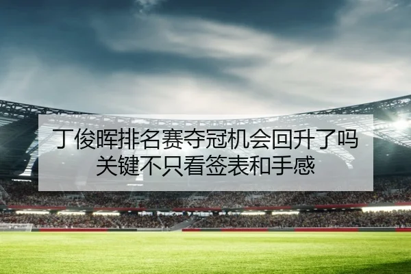 丁俊晖排名赛夺冠机会回升了吗 关键不只看签表和手感